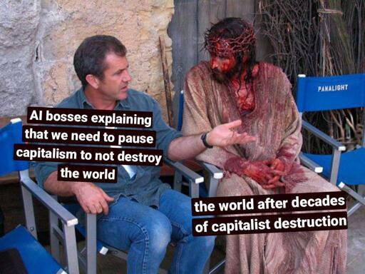 Meme template Mel Gibson.

Mel Gibson: "AI bosses explaining that we need pause capitalism to not destroy the world"

Jesus: "The world after decades of capitalist destruction"